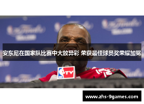 安东尼在国家队比赛中大放异彩 荣获最佳球员奖荣耀加冕