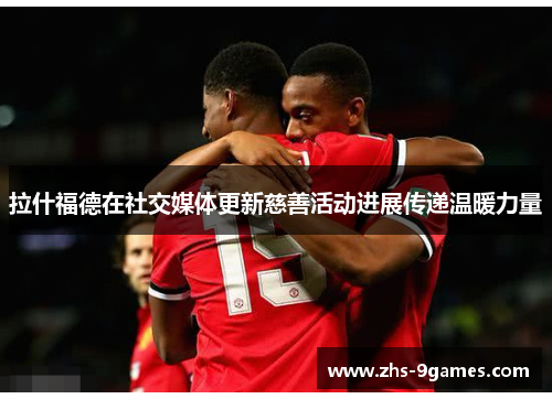 拉什福德在社交媒体更新慈善活动进展传递温暖力量