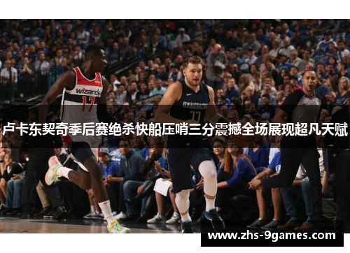 卢卡东契奇季后赛绝杀快船压哨三分震撼全场展现超凡天赋