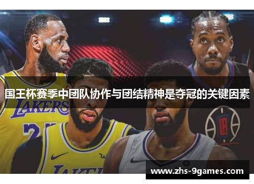 国王杯赛季中团队协作与团结精神是夺冠的关键因素