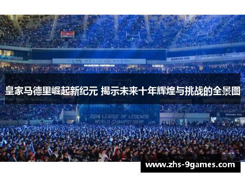 皇家马德里崛起新纪元 揭示未来十年辉煌与挑战的全景图