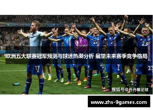 欧洲五大联赛冠军预测与球迷热潮分析 展望未来赛季竞争格局