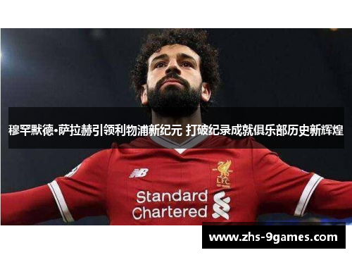 穆罕默德·萨拉赫引领利物浦新纪元 打破纪录成就俱乐部历史新辉煌