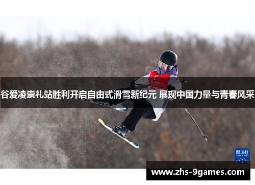 谷爱凌崇礼站胜利开启自由式滑雪新纪元 展现中国力量与青春风采