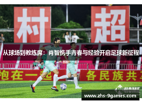 从球场到教练席：肖智携手青春与经验开启足球新征程