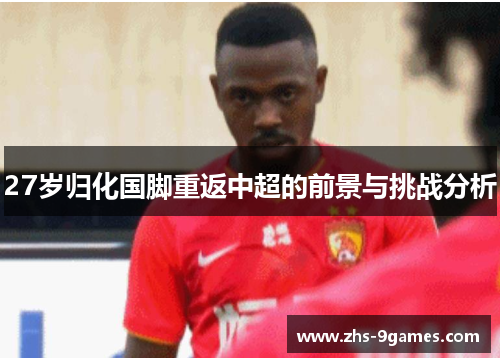27岁归化国脚重返中超的前景与挑战分析