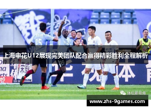 上海申花U12展现完美团队配合赢得精彩胜利全程解析