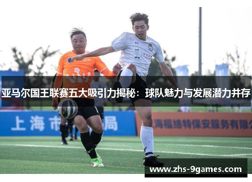 亚马尔国王联赛五大吸引力揭秘：球队魅力与发展潜力并存